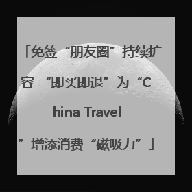 免签“朋友圈”持续扩容 “即买即退”为“China Travel”增添消费“磁吸力”