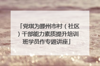 党琪为滕州市村（社区）干部能力素质提升培训班学员作专题讲座