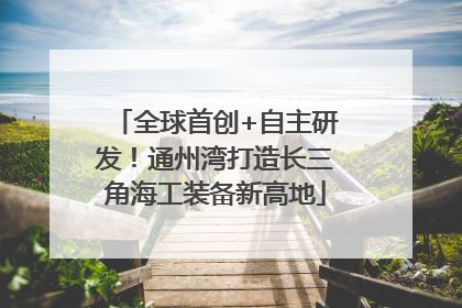 全球首创+自主研发！通州湾打造长三角海工装备新高地