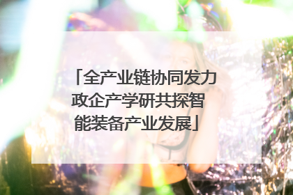 全产业链协同发力 政企产学研共探智能装备产业发展