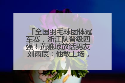 全国羽毛球团体冠军赛，浙江队晋级四强！黄雅琼放话男友刘雨辰：他敢上场，我一个劲遛他