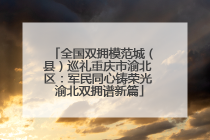 全国双拥模范城（县）巡礼重庆市渝北区：军民同心铸荣光 渝北双拥谱新篇