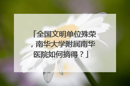 全国文明单位殊荣，南华大学附属南华医院如何摘得？