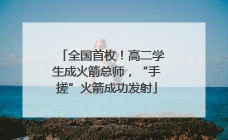 全国首枚！高二学生成火箭总师，“手搓”火箭成功发射