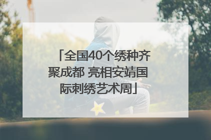 全国40个绣种齐聚成都 亮相安靖国际刺绣艺术周