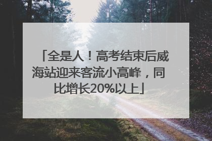 全是人！高考结束后威海站迎来客流小高峰，同比增长20%以上