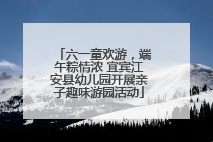 六一童欢游，端午粽情浓 宜宾江安县幼儿园开展亲子趣味游园活动