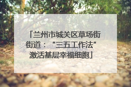 兰州市城关区草场街街道：“三五工作法”激活基层幸福细胞
