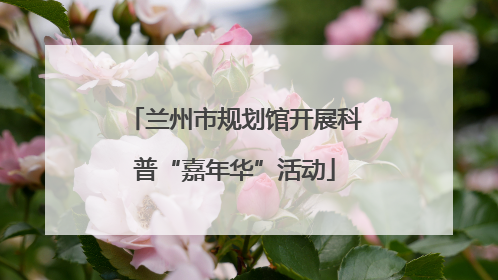 兰州市规划馆开展科普“嘉年华”活动