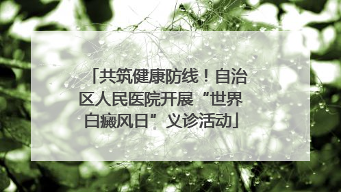 共筑健康防线！自治区人民医院开展“世界白癜风日”义诊活动