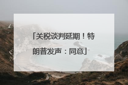 关税谈判延期！特朗普发声：同意