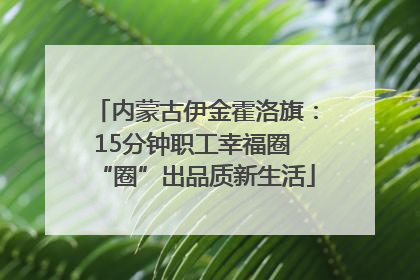 内蒙古伊金霍洛旗：15分钟职工幸福圈 “圈”出品质新生活