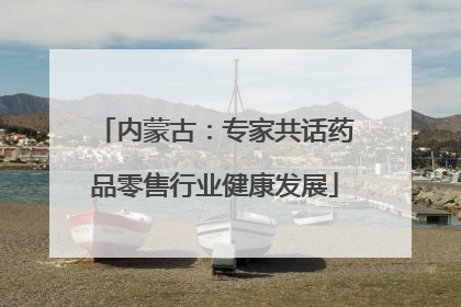 内蒙古：专家共话药品零售行业健康发展