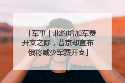 军事｜北约增加军费开支之际，普京却宣布俄将减少军费开支