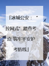 冰城公安：“拉网式”踏查考点 筑牢平安护考防线