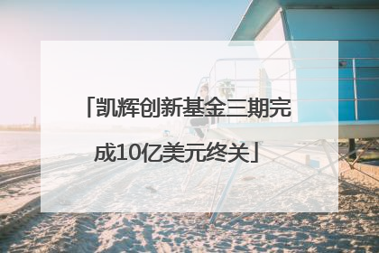 凯辉创新基金三期完成10亿美元终关