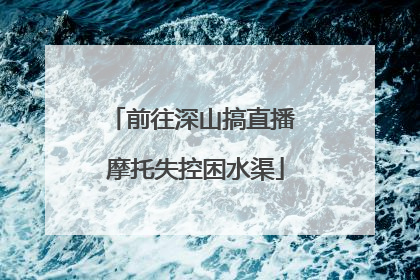 前往深山搞直播 摩托失控困水渠