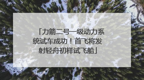 力箭二号一级动力系统试车成功！首飞将发射轻舟初样试飞船