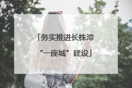 务实推进长株潭“一座城”建设