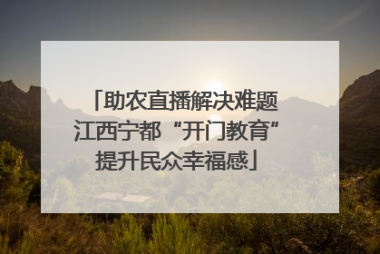 助农直播解决难题 江西宁都“开门教育”提升民众幸福感