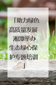 助力绿色高质量发展 湘潭举办生态绿心保护专题培训
