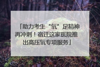 助力考生“氧”足精神再冲刺！宿迁这家医院推出高压氧专项服务