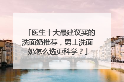 医生十大最建议买的洗面奶推荐，男士洗面奶怎么选更科学？