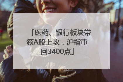 医药、银行板块带领A股上攻，沪指重回3400点