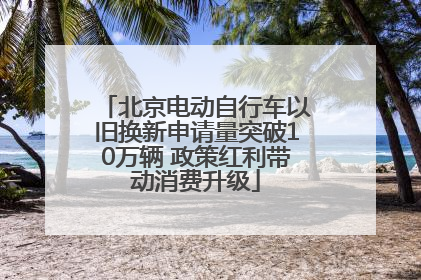 北京电动自行车以旧换新申请量突破10万辆 政策红利带动消费升级