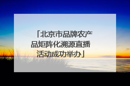 北京市品牌农产品矩阵化溯源直播活动成功举办