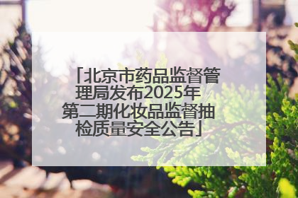北京市药品监督管理局发布2025年第二期化妆品监督抽检质量安全公告