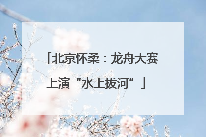 北京怀柔：龙舟大赛上演“水上拔河”