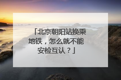 北京朝阳站换乘地铁，怎么就不能安检互认？