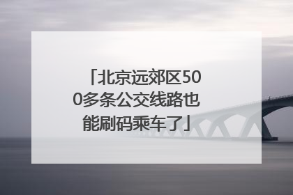 北京远郊区500多条公交线路也能刷码乘车了