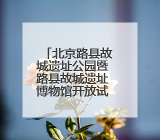 北京路县故城遗址公园暨路县故城遗址博物馆开放试运行