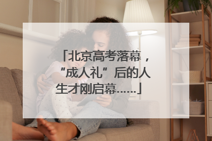 北京高考落幕，“成人礼”后的人生才刚启幕……