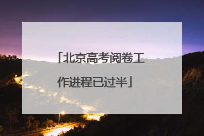 北京高考阅卷工作进程已过半