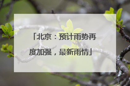 北京：预计雨势再度加强，最新雨情