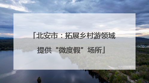 北安市：拓展乡村游领域 提供“微度假”场所