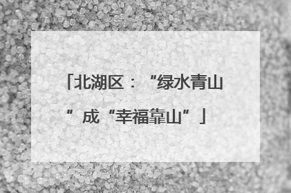 北湖区：“绿水青山”成“幸福靠山”