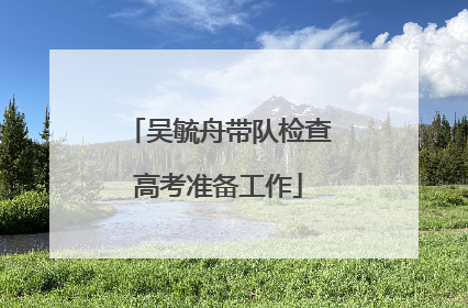 吴毓舟带队检查高考准备工作