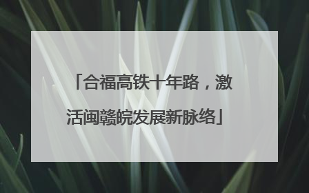 合福高铁十年路，激活闽赣皖发展新脉络