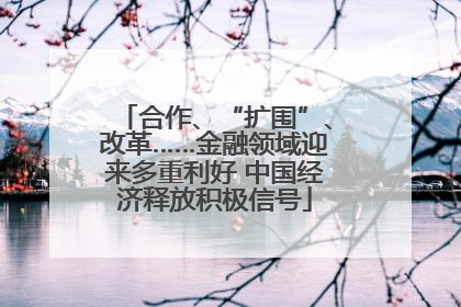 合作、“扩围”、改革……金融领域迎来多重利好 中国经济释放积极信号