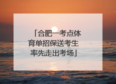 合肥一考点体育单招保送考生率先走出考场