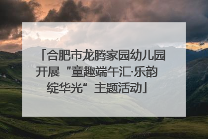 合肥市龙腾家园幼儿园开展“童趣端午汇·乐韵绽华光”主题活动