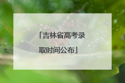 吉林省高考录取时间公布