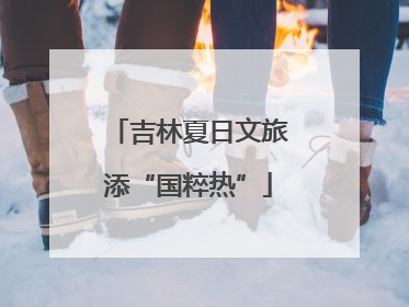 吉林夏日文旅添“国粹热”