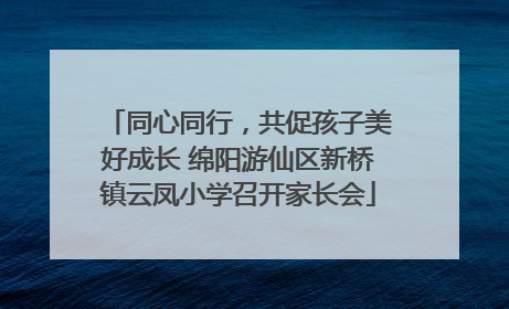 同心同行，共促孩子美好成长 绵阳游仙区新桥镇云凤小学召开家长会
