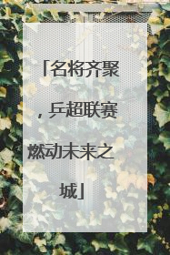 名将齐聚，乒超联赛燃动未来之城