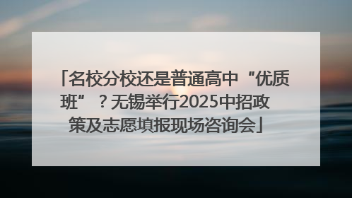 名校分校还是普通高中“优质班”？无锡举行2025中招政策及志愿填报现场咨询会